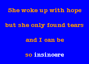 She woke up with hope
but she only found tears
and I can be

so insincere