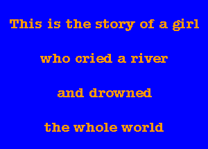 This is the story of a girl
who cried a river
and drowned

the whole world