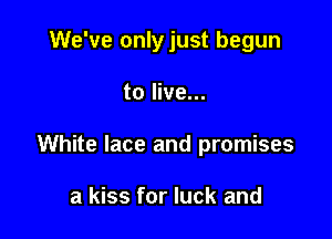 We've only just begun

to live...

White lace and promises

a kiss for luck and
