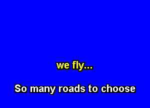 we fly...

So many roads to choose