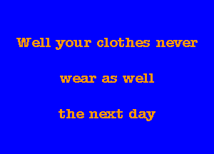 Well your clothes never

wear as well

the next day