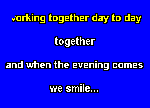 working together day to day

together

and when the evening comes

we smile...