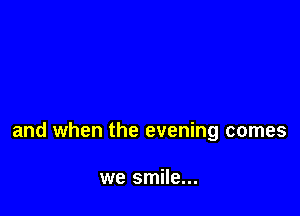 and when the evening comes

we smile...