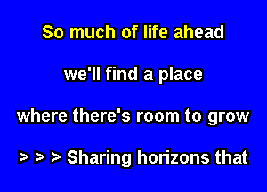 So much of life ahead
we'll find a place

where there's room to grow

) Sharing horizons that