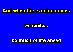 And when the evening comes

we smile...

so much of life ahead