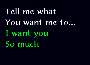 Tell me what
You want me to...

I want you
So much