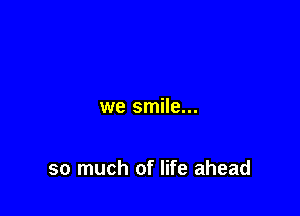 we smile...

so much of life ahead