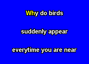 Why do birds

suddenly appear

everytime you are near