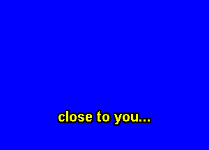 close to you...