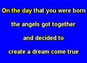 On the day that you were born
the angels got together

and decided to

create a dream come true