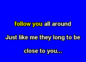 follow you all around

Just like me they long to be

close to you...