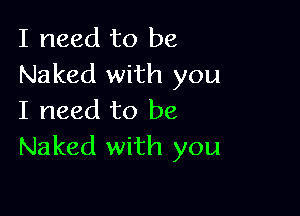 I need to be
Naked with you

I need to be
Naked with you