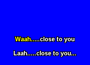 Waah ..... close to you

Laah ..... close to you...