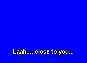 Laah ..... close to you...