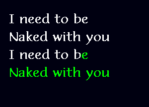 I need to be
Naked with you

I need to be
Naked with you