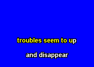 troubles seem to up

and disappear