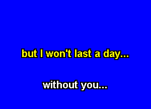 but I won't last a day...

without you...