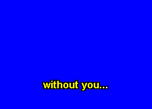 without you...