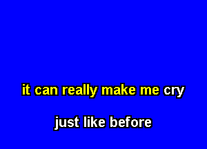 it can really make me cry

just like before