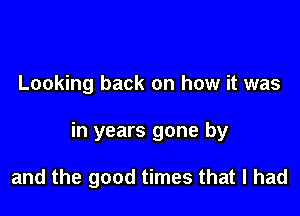 Looking back on how it was

in years gone by

and the good times that I had