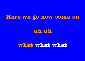 Here we go now come on

uh uh

what what what