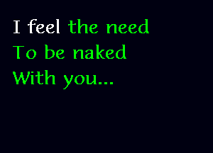I feel the need
To be naked

With you...