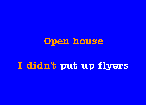 Open house

I didn't put up flyers