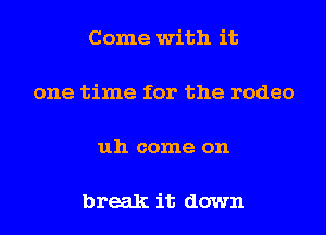 Come with it

one time for the rodeo

uh come on

break it down