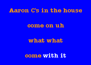 Aaron C's in the house

come on uh

what what

come with it