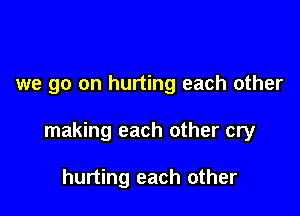 we go on hurting each other

making each other cry

hurting each other