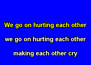 We go on hurting each other

we go on hurting each other

making each other cry