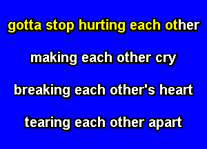 gotta stop hurting each other
making each other cry
breaking each other's heart

tearing each other apart