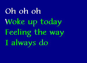 Oh oh oh
Woke up today

Feeling the way
I always do