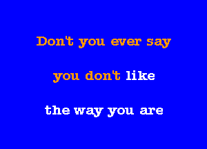 Dont you ever say

you dont like

the way you are