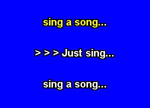 sing a song...

r) Just sing...

sing a song...