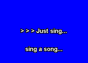 Just sing...

sing a song...