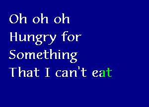 Oh oh oh
Hungry for

Something
That I can't eat