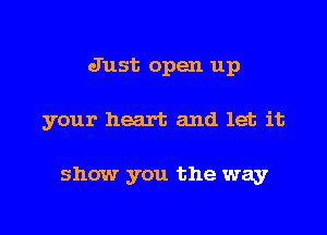 Just open up

your heart and let it

show you the way