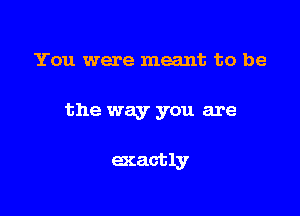 You were meant to be

the way you are

exactly