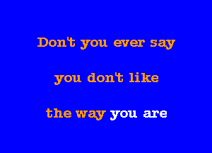 Dont you ever say

you dont like

the way you are