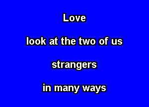 Love
look at the two of us

strangers

in many ways