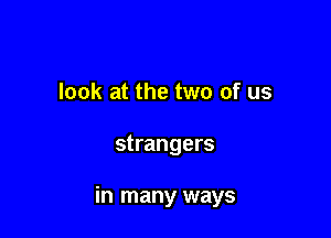 look at the two of us

strangers

in many ways