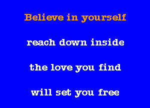 Believe in yourself
reach down inside

the love you find

will set you free I