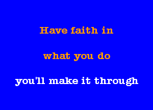 Have faith in

what you do

you'll make it through