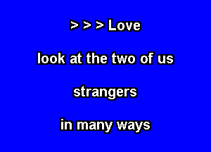 t. r t' Love
look at the two of us

strangers

in many ways