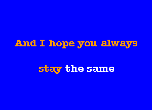 And I hope you always

stay the same