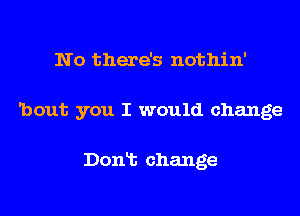 No there's nothin'
'bout you I would change

Donlt change