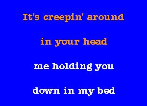 It's creepin' around
in your head

me holding you

down in my bed I