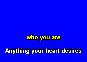 who you are

Anything your heart desires