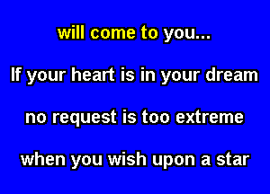 will come to you...
If your heart is in your dream
no request is too extreme

when you wish upon a star